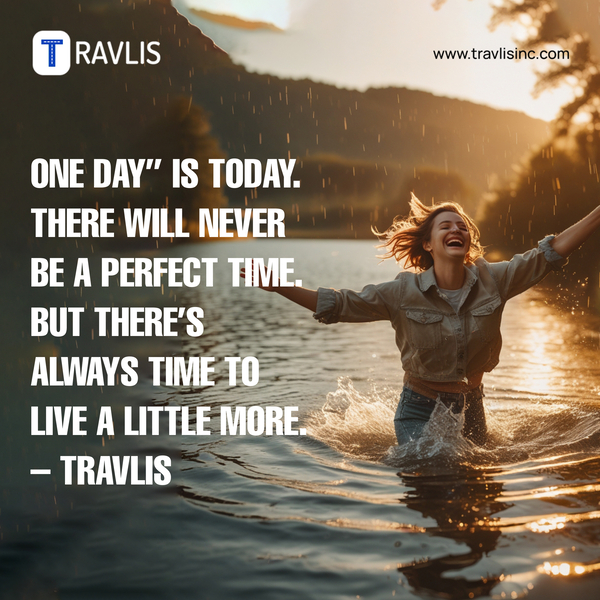 One day” is today. There will never be a perfect time. But there’s always time to live a little more. – Travlis
